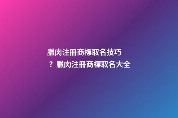 臘肉注冊商標取名技巧？臘肉注冊商標取名大全